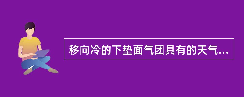 移向冷的下垫面气团具有的天气特征（）。Ⅰ．气层不稳定；Ⅱ．变性快；Ⅲ．变性慢；Ⅳ