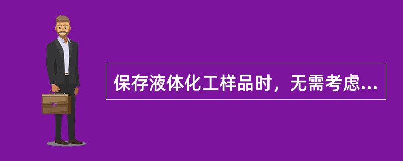 保存液体化工样品时，无需考虑的内容是（）。