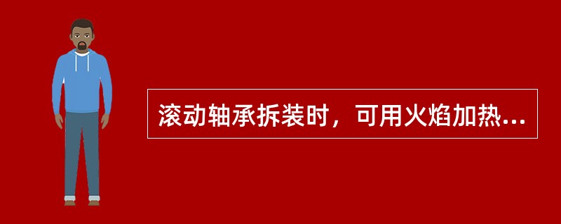 滚动轴承拆装时，可用火焰加热，但不得超过150℃。