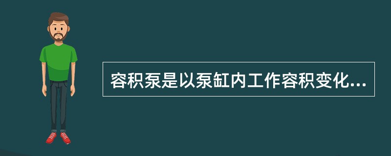 容积泵是以泵缸内工作容积变化，泵阀控制液体单向吸入和排出，形成工作循环，使液体能