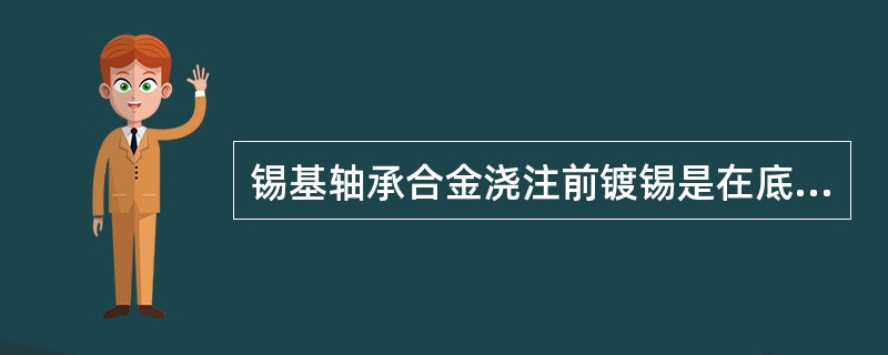 锡基轴承合金浇注前镀锡是在底瓦上镀一层锡，使底瓦与合金粘合牢固。大型轴瓦一般用涂