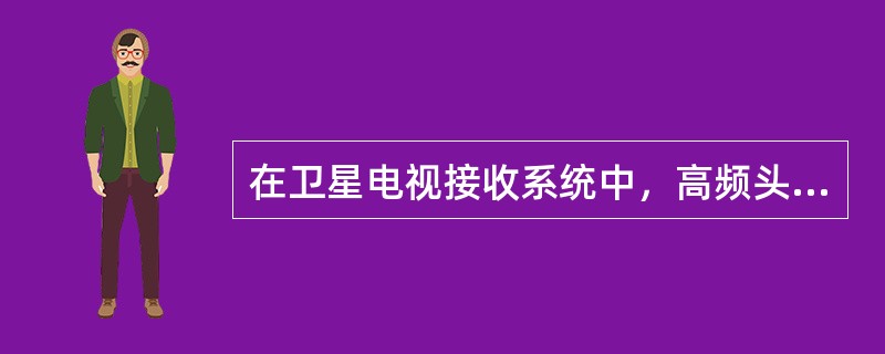 在卫星电视接收系统中，高频头的输入阻抗为75欧姆，输出阻抗为50欧姆。
