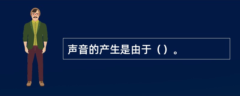 声音的产生是由于（）。