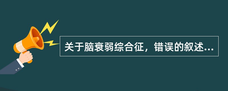 关于脑衰弱综合征，错误的叙述是（）.