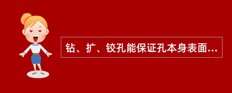 钻、扩、铰孔能保证孔本身表面的光洁度，而对工件表面粗糙度的改善并无益处。