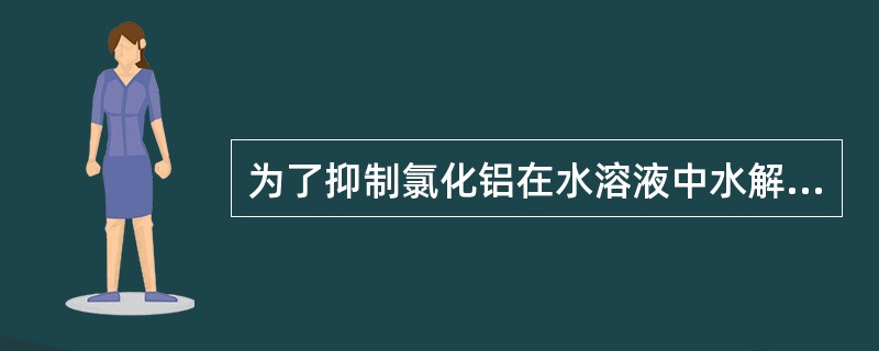 为了抑制氯化铝在水溶液中水解，应加入（）。