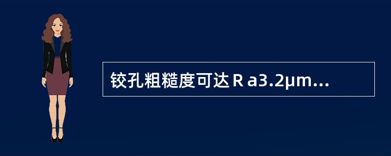 铰孔粗糙度可达Ｒa3.2μm--Ｒa.0.8μm精度可达IT9--7的。