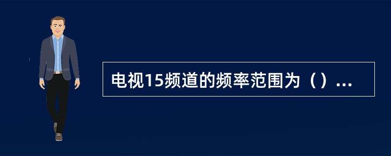 电视15频道的频率范围为（）MHz，其图像载频频率为（）MHz，伴音载频频率为（