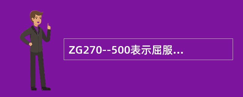 ZG270--500表示屈服点为270N/mm2最低抗拉强度为500N/mm2的
