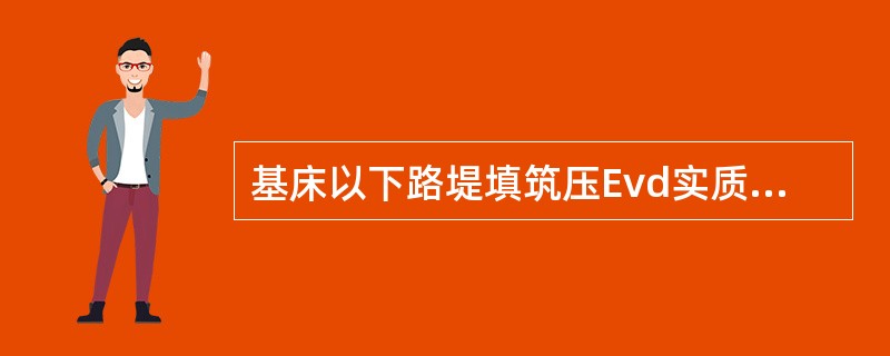 基床以下路堤填筑压Evd实质量的控制指标：其中砂类土、细砾土、碎石类及粗砾土采用