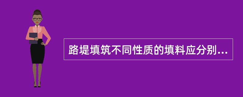 路堤填筑不同性质的填料应分别填筑，不得混填。每一水平层的全宽应用同一种填料填筑，