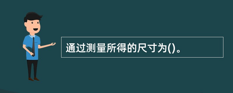 通过测量所得的尺寸为()。