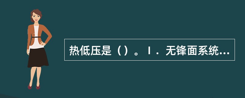 热低压是（）。Ⅰ．无锋面系统；Ⅱ．深厚系统；Ⅲ．冷中心与低压重合；Ⅳ．有锋面系统