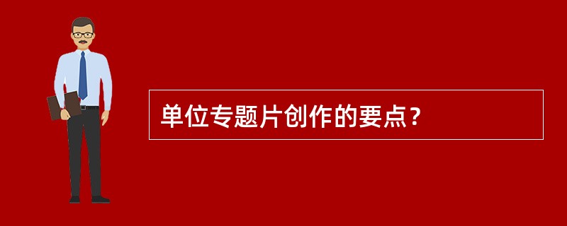 单位专题片创作的要点？
