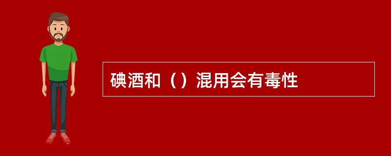 碘酒和（）混用会有毒性