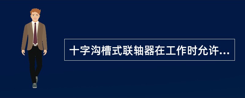 十字沟槽式联轴器在工作时允许两轴线有少量径向偏移和歪斜。