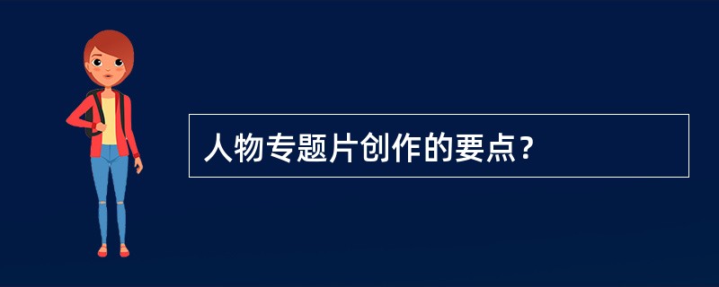 人物专题片创作的要点？