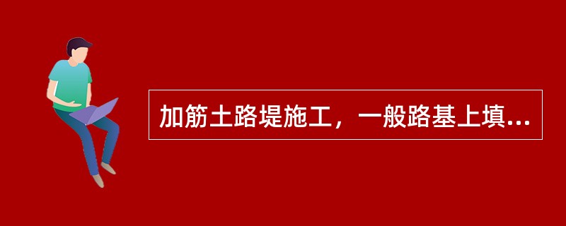 加筋土路堤施工，一般路基上填料的摊铺及填筑从路堤中线开始，对称地向两侧填土软土地