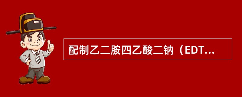 配制乙二胺四乙酸二钠（EDTA二钠）0.0500M，溶液1L，问需要EDTA二钠