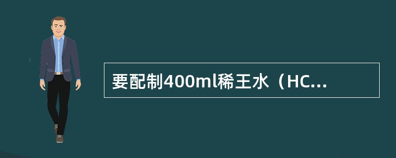 要配制400ml稀王水（HCl：HNO3：H2O=6：2：2），应量取浓HCl、