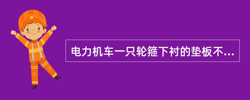 电力机车一只轮箍下衬的垫板不得多于（）。