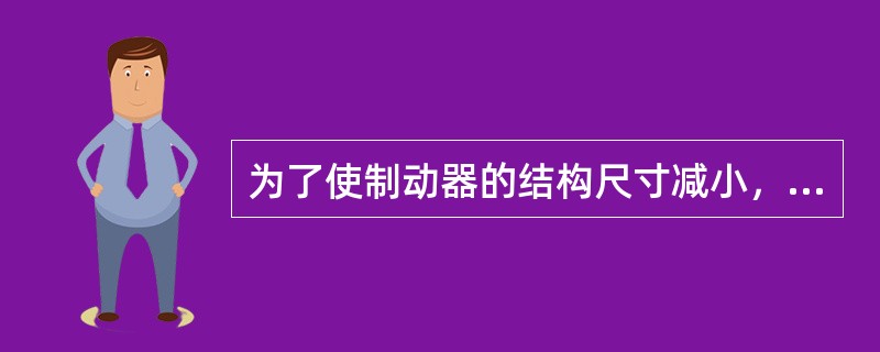 为了使制动器的结构尺寸减小，往往把它设计安装在系统的低速轴上。