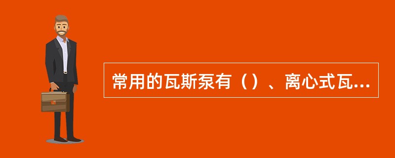 常用的瓦斯泵有（）、离心式瓦斯泵和回转式瓦斯泵。