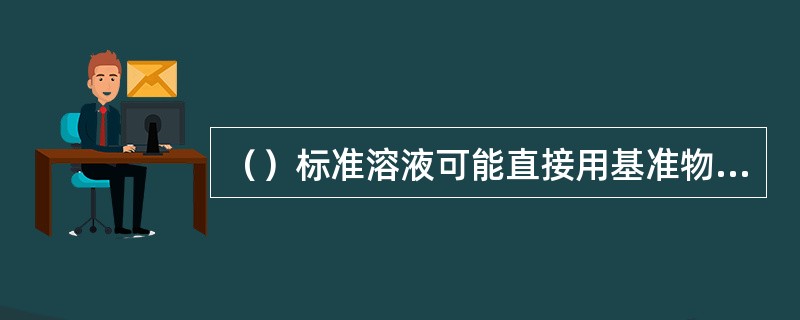 （）标准溶液可能直接用基准物质配制。