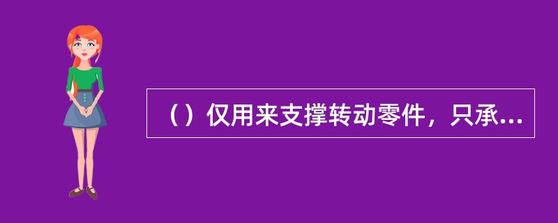 （）仅用来支撑转动零件，只承受弯矩而不传递动力。