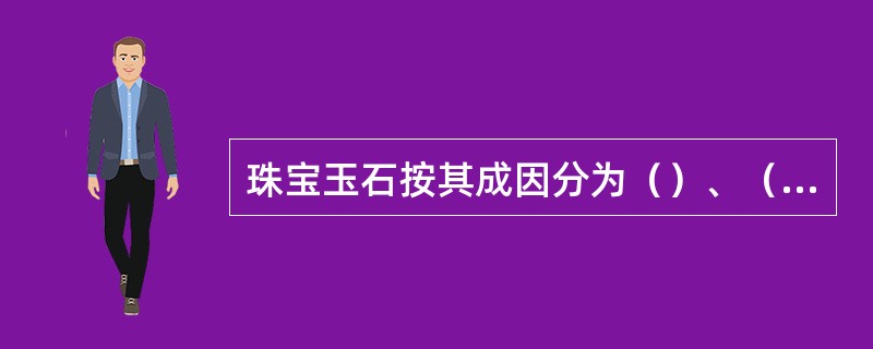 珠宝玉石按其成因分为（）、（）、（）三类.