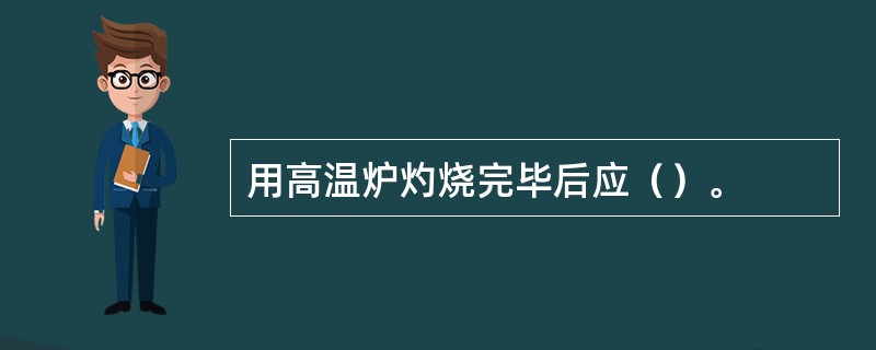 用高温炉灼烧完毕后应（）。