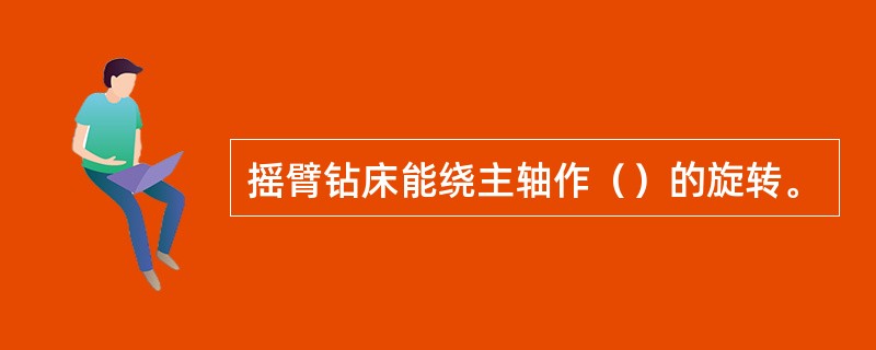 摇臂钻床能绕主轴作（）的旋转。