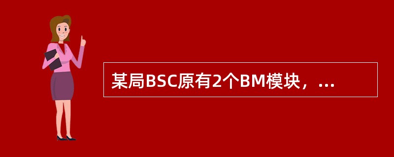 某局BSC原有2个BM模块，由于业务发展需要，扩容1个BM模块，根据容量计算结果