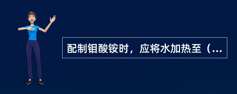 配制钼酸铵时，应将水加热至（）。