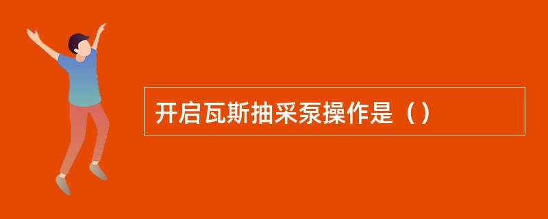 开启瓦斯抽采泵操作是（）