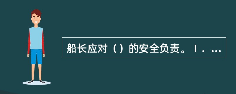 船长应对（）的安全负责。Ⅰ．船上人员安全；Ⅱ．船舶安全；Ⅲ．货物安全；Ⅳ．码头安