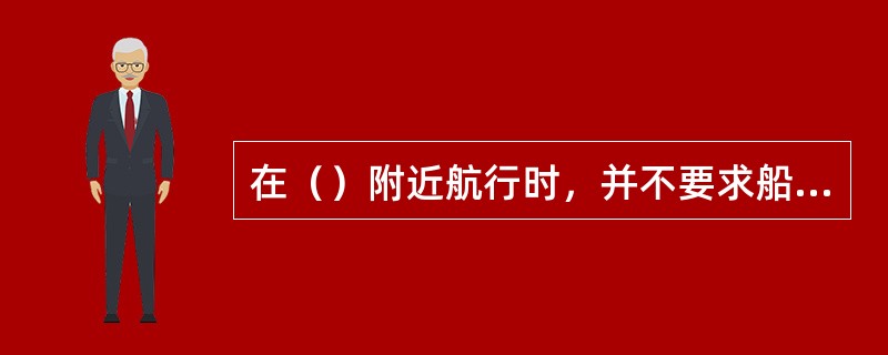 在（）附近航行时，并不要求船长一定要上驾驶台亲自指挥或指导操船。Ⅰ．海图上标注的