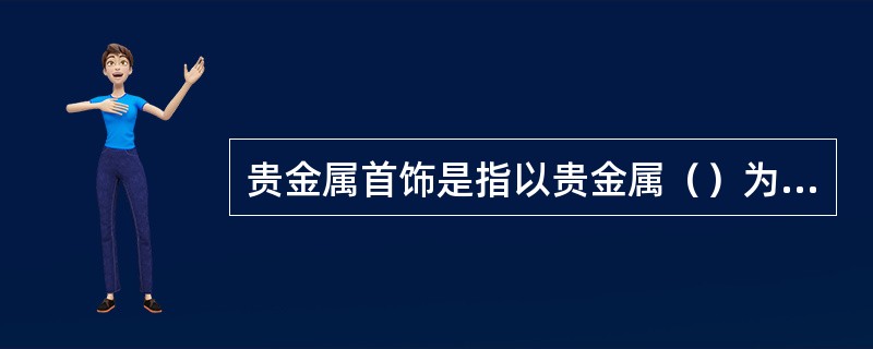 贵金属首饰是指以贵金属（）为主要成分的首饰。