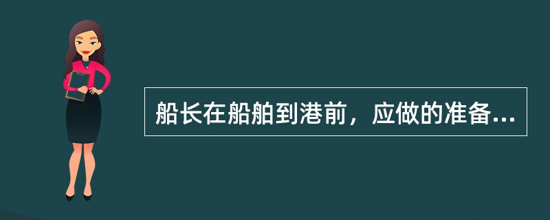 船长在船舶到港前，应做的准备工作包括（）。