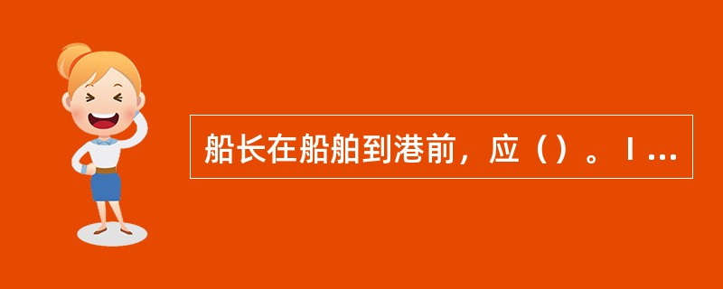 船长在船舶到港前，应（）。Ⅰ．及时、准确地向代理或港口当局发出到港预报和确报；Ⅱ