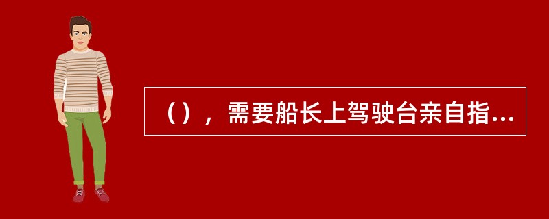 （），需要船长上驾驶台亲自指挥或指导操船。Ⅰ．通过运河、船闸时；Ⅱ．通过有限高的