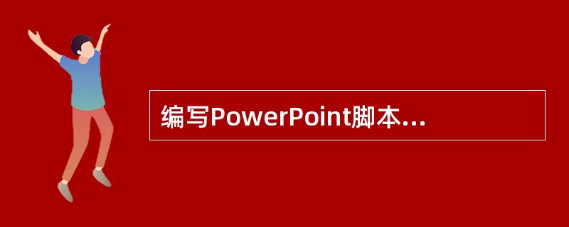 编写PowerPoint脚本时，不属于注意事项的是（）。