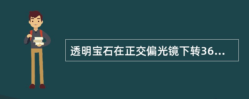 透明宝石在正交偏光镜下转360°均消光，在晶体光学中称为（），该宝石的光性可能是