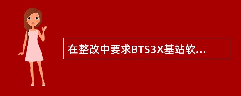 在整改中要求BTS3X基站软件版本必须升级到（）及其后续版本。
