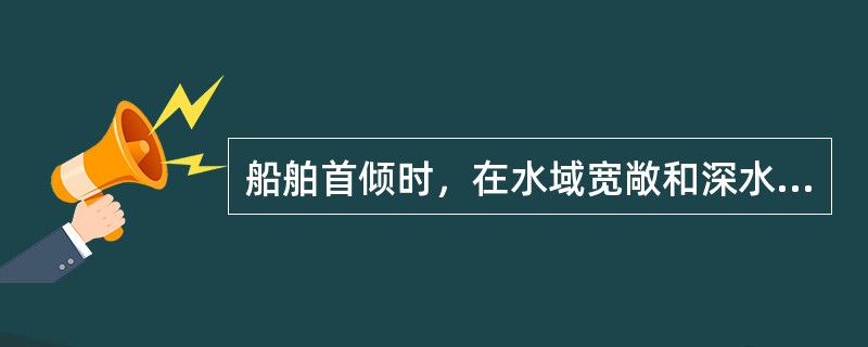 船舶首倾时，在水域宽敞和深水中，其：（）.