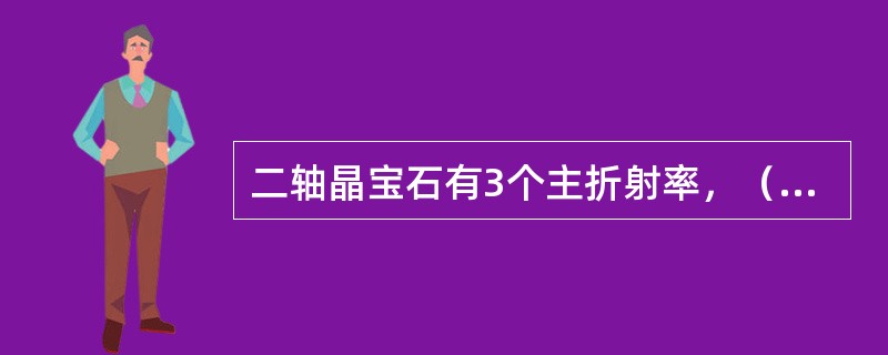 二轴晶宝石有3个主折射率，（）是最低折射率，（）是中等折射率，（）是最高折射率。