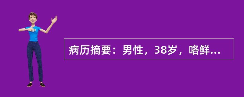 病历摘要：男性，38岁，咯鲜红色血痰半天，量约100ml，无发热、咳嗽、咳痰，无