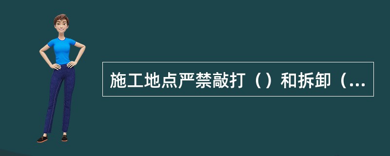 施工地点严禁敲打（）和拆卸（）。