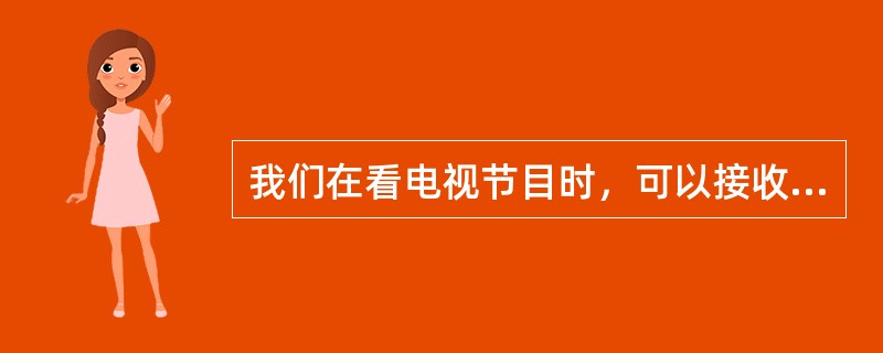 我们在看电视节目时，可以接收（）