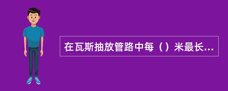 在瓦斯抽放管路中每（）米最长不超过（）米的低洼处应安设一个放水器。